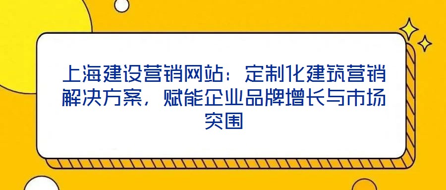 上海建設(shè)營銷網(wǎng)站：定制化建筑營銷解決方案，賦能企業(yè)品牌增長與市場突圍