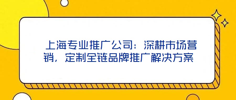  上海專業(yè)推廣公司：深耕市場(chǎng)營(yíng)銷，定制全鏈品牌推廣解決方案