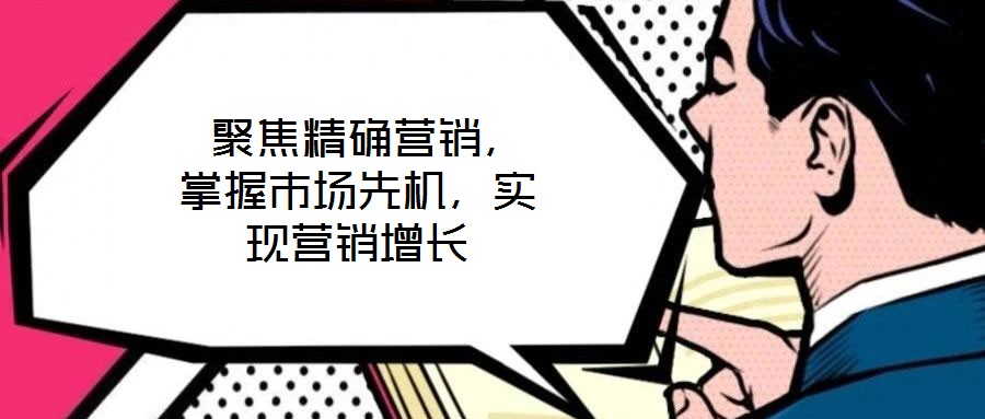  聚焦精確營銷，掌握市場先機(jī)，實(shí)現(xiàn)營銷增長