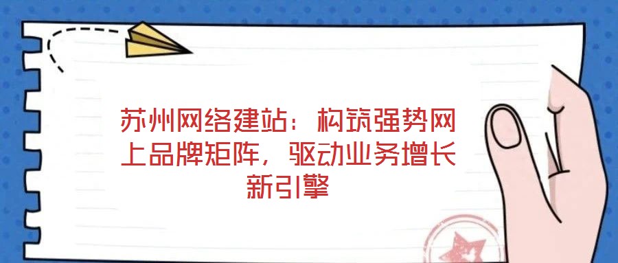蘇州網(wǎng)絡(luò)建站：構(gòu)筑強(qiáng)勢(shì)網(wǎng)上品牌矩陣，驅(qū)動(dòng)業(yè)務(wù)增長(zhǎng)新引擎