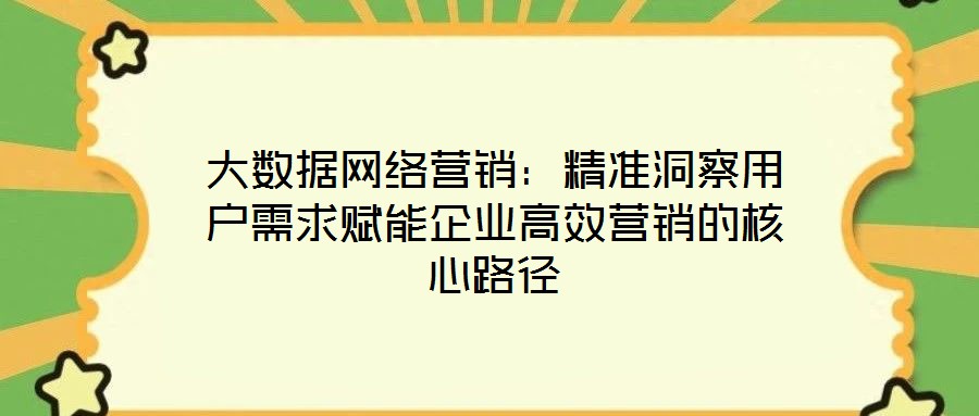 大數(shù)據(jù)網(wǎng)絡(luò)營(yíng)銷：精準(zhǔn)洞察用戶需求賦能企業(yè)高效營(yíng)銷的核心路徑