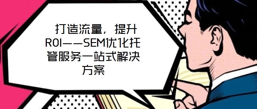  打造流量，提升ROI——SEM優(yōu)化托管服務(wù)一站式解決方案