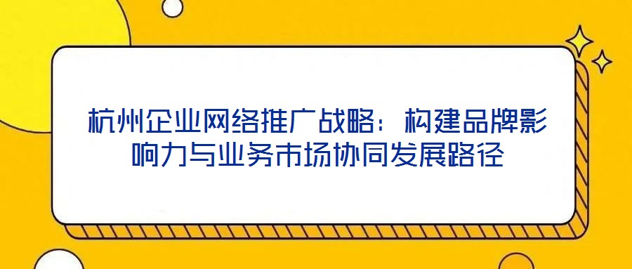 杭州企業(yè)網(wǎng)絡(luò)推廣戰(zhàn)略：構(gòu)建品牌影響力與業(yè)務(wù)市場協(xié)同發(fā)展路徑