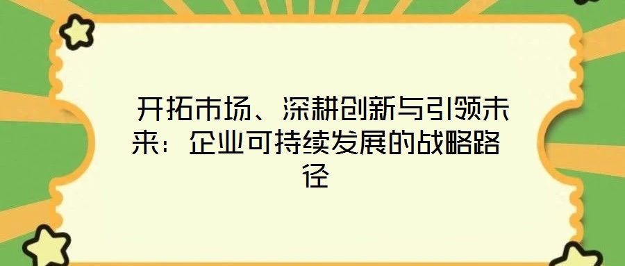  開拓市場、深耕創(chuàng)新與引領(lǐng)未來：企業(yè)可持續(xù)發(fā)展的戰(zhàn)略路徑