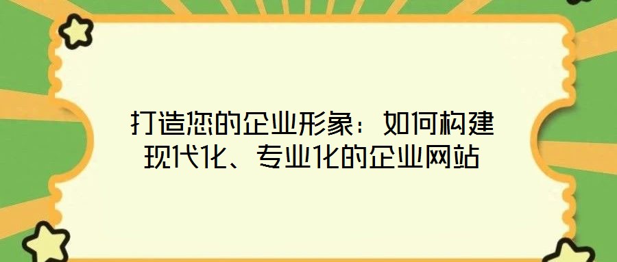 打造您的企業(yè)形象：如何構(gòu)建現(xiàn)代化、專業(yè)化的企業(yè)網(wǎng)站