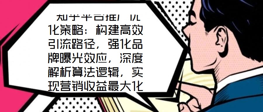  知乎平臺(tái)推廣優(yōu)化策略：構(gòu)建高效引流路徑，強(qiáng)化品牌曝光效應(yīng)，深度解析算法邏輯，實(shí)現(xiàn)營銷收益最大化