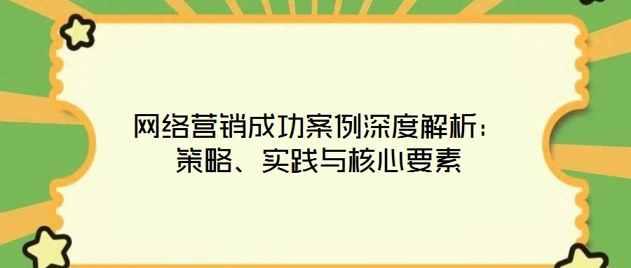 網(wǎng)絡營銷成功案例深度解析：策略、實踐與核心要素