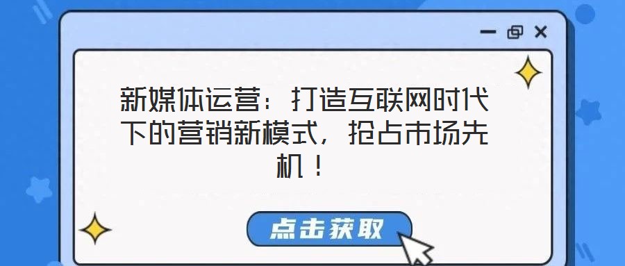 新媒體運(yùn)營：打造互聯(lián)網(wǎng)時代下的營銷新模式，搶占市場先機(jī)！