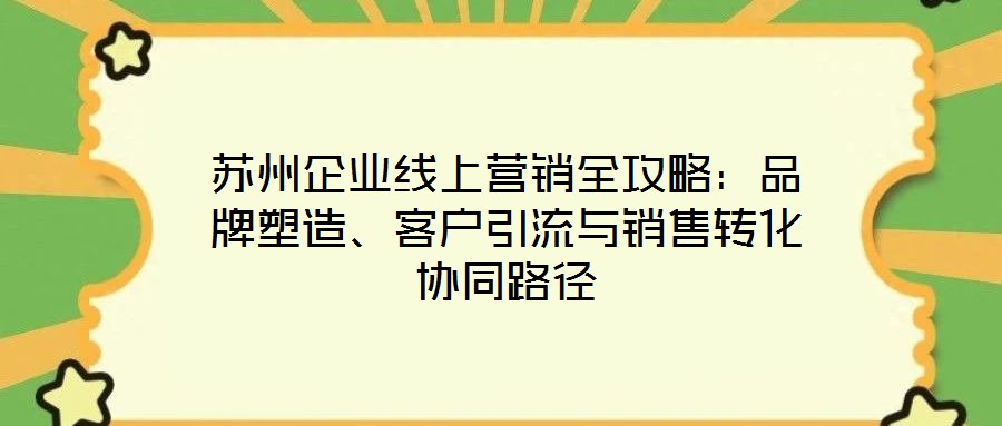 蘇州企業(yè)線上營(yíng)銷全攻略：品牌塑造、客戶引流與銷售轉(zhuǎn)化協(xié)同路徑