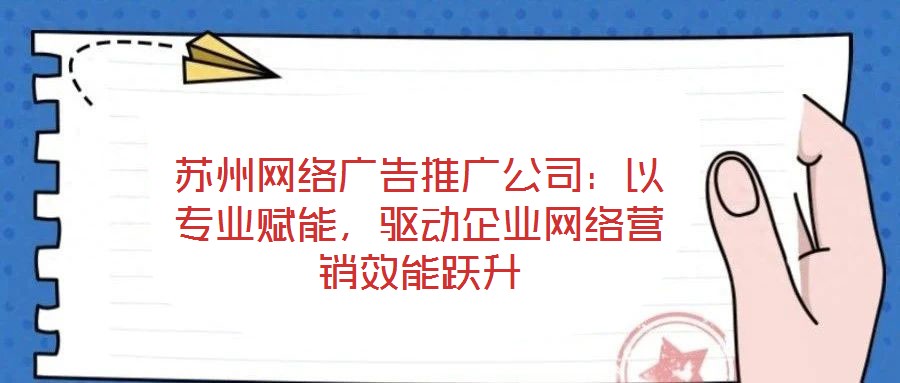 蘇州網(wǎng)絡(luò)廣告推廣公司：以專業(yè)賦能，驅(qū)動企業(yè)網(wǎng)絡(luò)營銷效能躍升