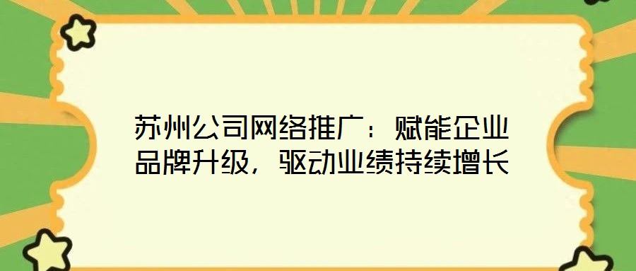 蘇州公司網(wǎng)絡(luò)推廣：賦能企業(yè)品牌升級(jí)，驅(qū)動(dòng)業(yè)績(jī)持續(xù)增長(zhǎng)