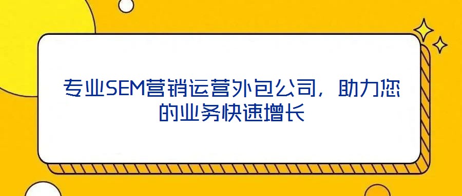 專業(yè)SEM營銷運營外包公司，助力您的業(yè)務(wù)快速增長