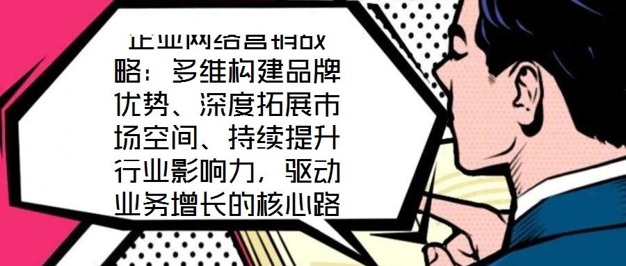 企業(yè)網(wǎng)絡(luò)營銷戰(zhàn)略：多維構(gòu)建品牌優(yōu)勢、深度拓展市場空間、持續(xù)提升行業(yè)影響力，驅(qū)動業(yè)務(wù)增長的核心路徑