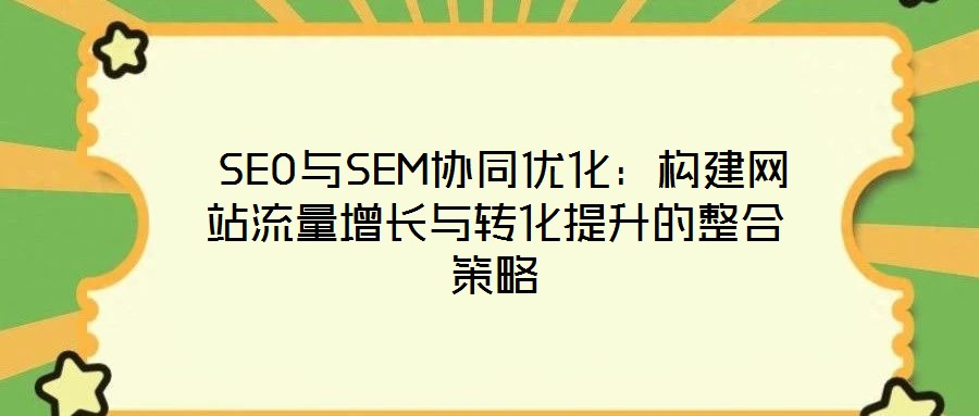  SEO與SEM協同優(yōu)化：構建網站流量增長與轉化提升的整合策略