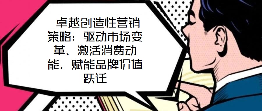  卓越創(chuàng)造性營(yíng)銷(xiāo)策略：驅(qū)動(dòng)市場(chǎng)變革、激活消費(fèi)動(dòng)能，賦能品牌價(jià)值躍遷