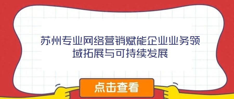 蘇州專業(yè)網(wǎng)絡營銷賦能企業(yè)業(yè)務領(lǐng)域拓展與可持續(xù)發(fā)展