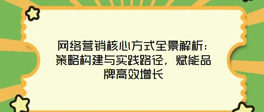  網(wǎng)絡(luò)營銷核心方式全景解析：策略構(gòu)建與實(shí)踐路徑，賦能品牌高效增長