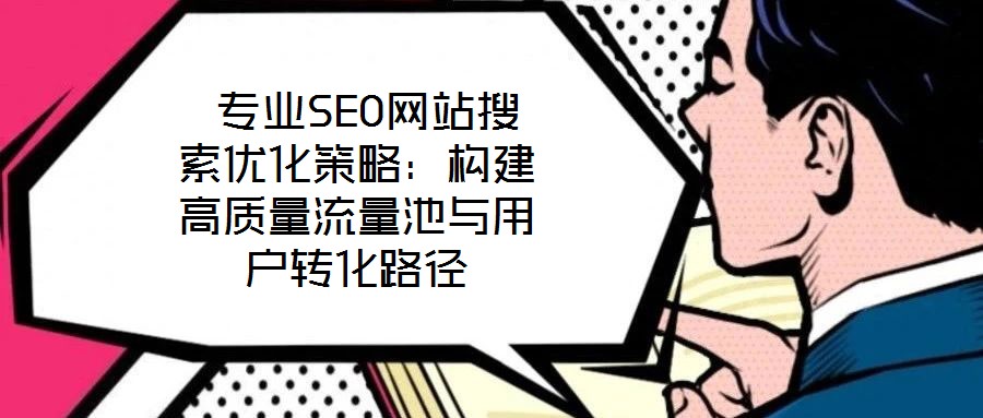  專業(yè)SEO網(wǎng)站搜索優(yōu)化策略：構(gòu)建高質(zhì)量流量池與用戶轉(zhuǎn)化路徑