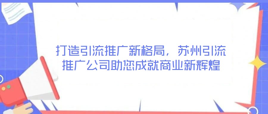 打造引流推廣新格局，蘇州引流推廣公司助您成就商業(yè)新輝煌
