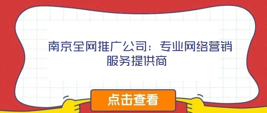  南京全網(wǎng)推廣公司：專業(yè)網(wǎng)絡(luò)營銷服務(wù)提供商