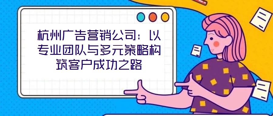 杭州廣告營銷公司：以專業(yè)團(tuán)隊(duì)與多元策略構(gòu)筑客戶成功之路