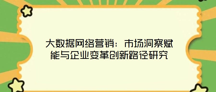 大數(shù)據(jù)網(wǎng)絡(luò)營(yíng)銷：市場(chǎng)洞察賦能與企業(yè)變革創(chuàng)新路徑研究