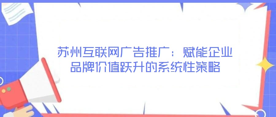 蘇州互聯網廣告推廣：賦能企業(yè)品牌價值躍升的系統(tǒng)性策略