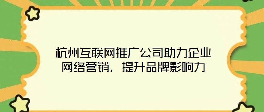 杭州互聯(lián)網(wǎng)推廣公司助力企業(yè)網(wǎng)絡營銷，提升品牌影響力