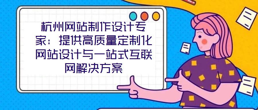 杭州網(wǎng)站制作設(shè)計專家：提供高質(zhì)量定制化網(wǎng)站設(shè)計與一站式互聯(lián)網(wǎng)解決方案