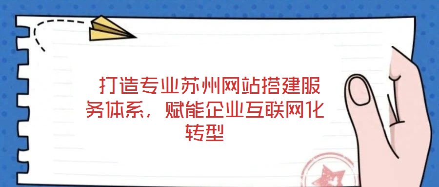  打造專業(yè)蘇州網站搭建服務體系，賦能企業(yè)互聯(lián)網化轉型
