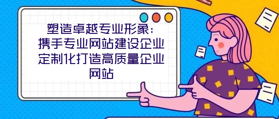  塑造卓越專業(yè)形象：攜手專業(yè)網站建設企業(yè)定制化打造高質量企業(yè)網站