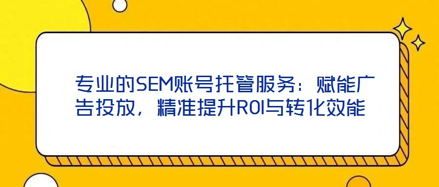  專業(yè)的SEM賬號托管服務：賦能廣告投放，精準提升ROI與轉化效能
