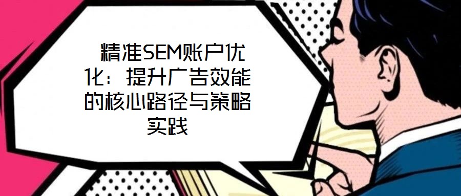  精準(zhǔn)SEM賬戶(hù)優(yōu)化：提升廣告效能的核心路徑與策略實(shí)踐