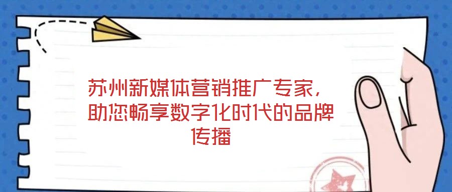 蘇州新媒體營銷推廣專家，助您暢享數(shù)字化時代的品牌傳播