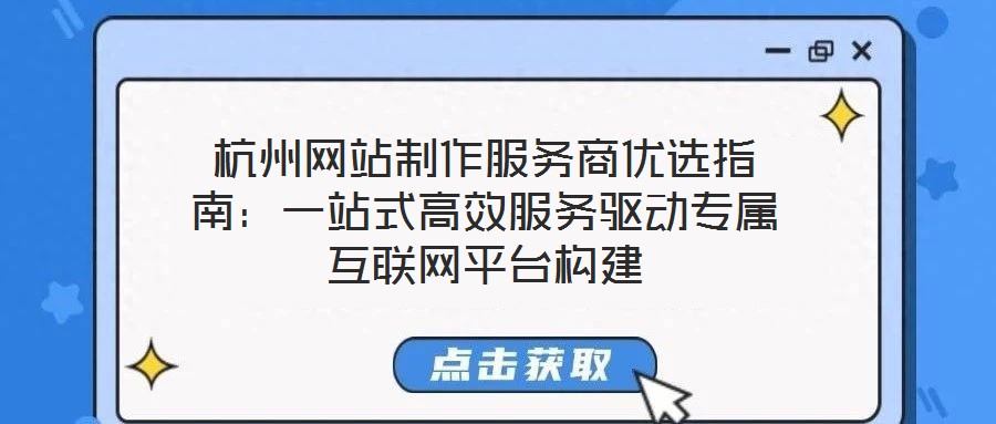 杭州網(wǎng)站制作服務商優(yōu)選指南：一站式高效服務驅動專屬互聯(lián)網(wǎng)平臺構建