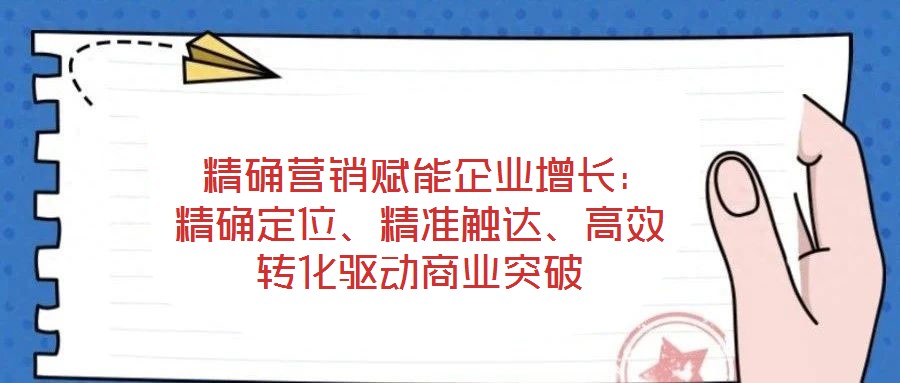  精確營(yíng)銷賦能企業(yè)增長(zhǎng)：精確定位、精準(zhǔn)觸達(dá)、高效轉(zhuǎn)化驅(qū)動(dòng)商業(yè)突破