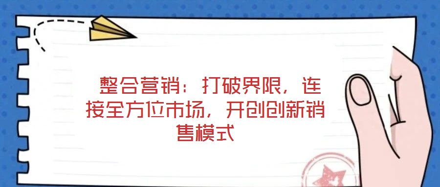  整合營(yíng)銷：打破界限，連接全方位市場(chǎng)，開創(chuàng)創(chuàng)新銷售模式