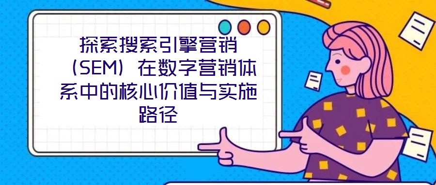 探索搜索引擎營銷（SEM）在數(shù)字營銷體系中的核心價值與實(shí)施路徑