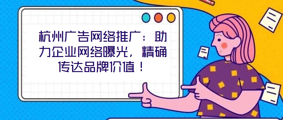 杭州廣告網(wǎng)絡(luò)推廣：助力企業(yè)網(wǎng)絡(luò)曝光，精確傳達(dá)品牌價(jià)值！