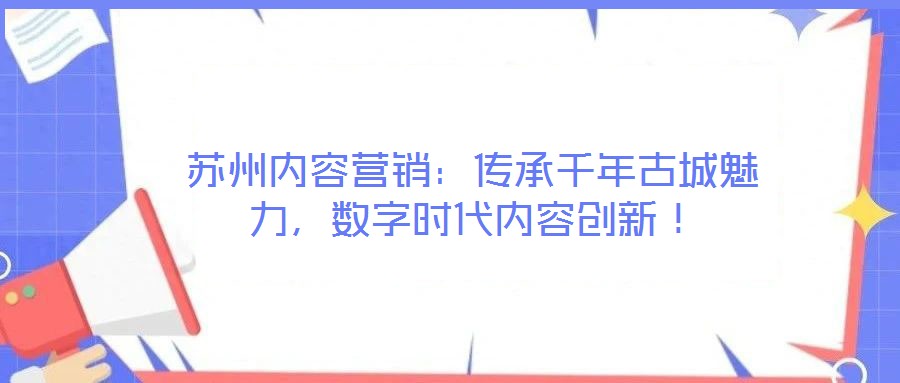 蘇州內(nèi)容營銷：傳承千年古城魅力，數(shù)字時(shí)代內(nèi)容創(chuàng)新！