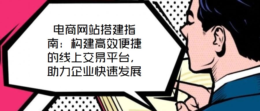 電商網(wǎng)站搭建指南：構建高效便捷的線上交易平臺，助力企業(yè)快速發(fā)展