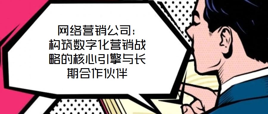  網絡營銷公司：構筑數字化營銷戰(zhàn)略的核心引擎與長期合作伙伴