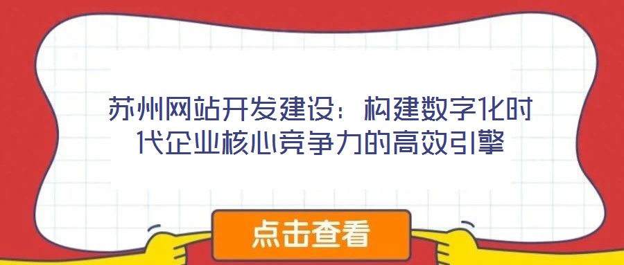 蘇州網站開發(fā)建設：構建數字化時代企業(yè)核心競爭力的高效引擎