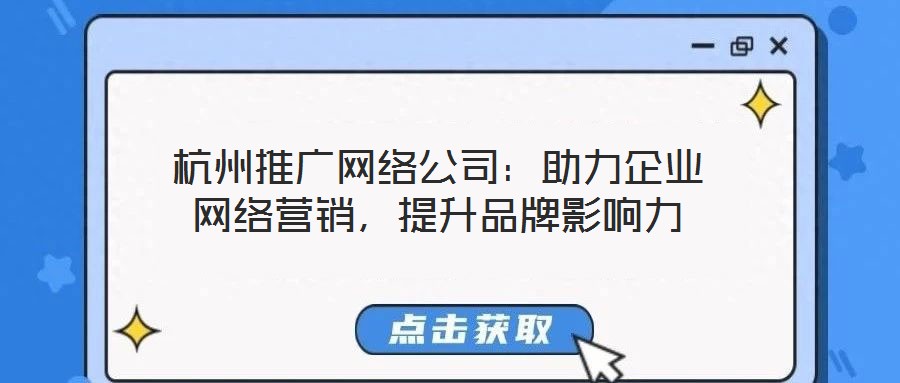 杭州推廣網(wǎng)絡(luò)公司：助力企業(yè)網(wǎng)絡(luò)營銷，提升品牌影響力