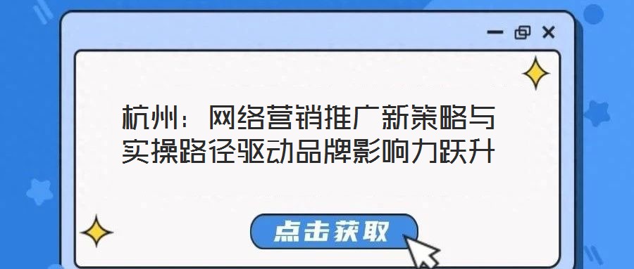 杭州：網(wǎng)絡(luò)營銷推廣新策略與實操路徑驅(qū)動品牌影響力躍升