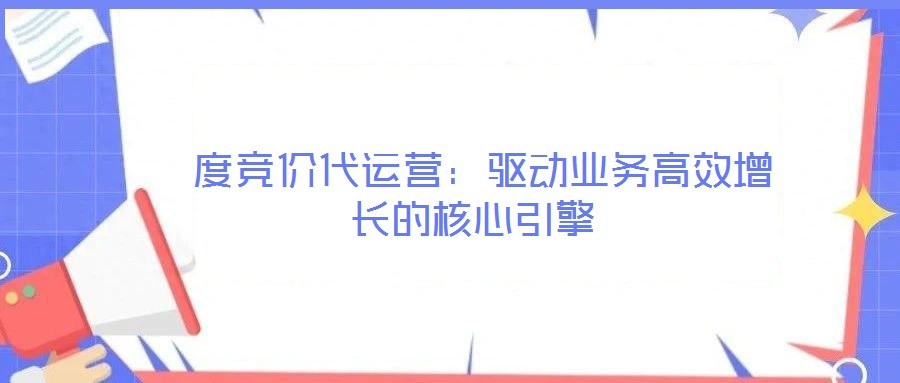  度競價(jià)代運(yùn)營：驅(qū)動業(yè)務(wù)高效增長的核心引擎