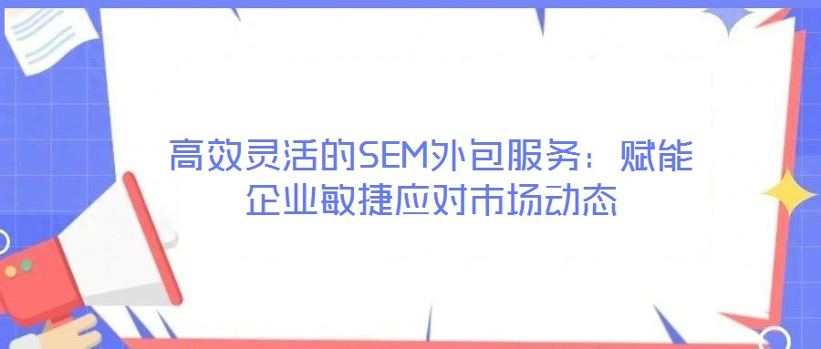 高效靈活的SEM外包服務(wù)：賦能企業(yè)敏捷應(yīng)對(duì)市場(chǎng)動(dòng)態(tài)