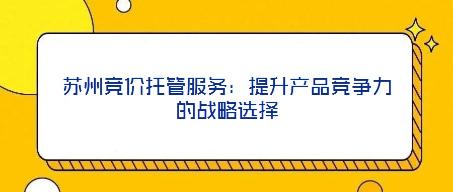 蘇州競(jìng)價(jià)托管服務(wù)：提升產(chǎn)品競(jìng)爭(zhēng)力的戰(zhàn)略選擇