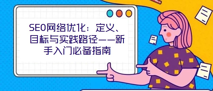 SEO網(wǎng)絡(luò)優(yōu)化：定義、目標(biāo)與實(shí)踐路徑——新手入門(mén)必備指南