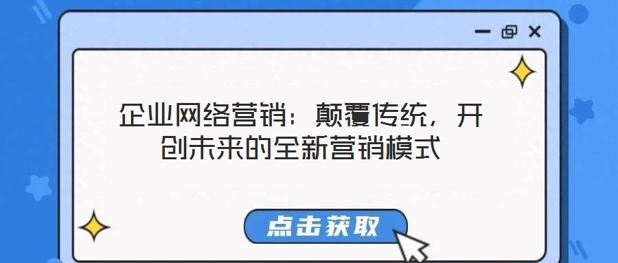 企業(yè)網(wǎng)絡(luò)營銷：顛覆傳統(tǒng)，開創(chuàng)未來的全新營銷模式